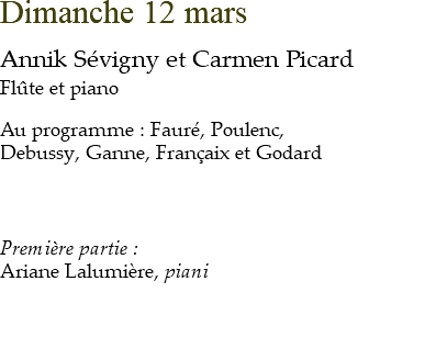 Dimanche 12 mars Annik Sévigny et Carmen Picard Flûte et piano Au programme : Fauré, Poulenc, Debussy, Ganne, Françaix et Godard Première partie : Ariane Lalumière, piani